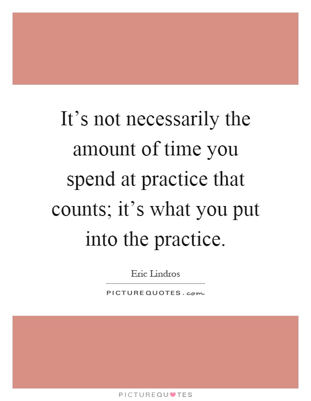 It's not necessarily the amount of time you spend at practice that counts; it's what you put into the practice Picture Quote #1
