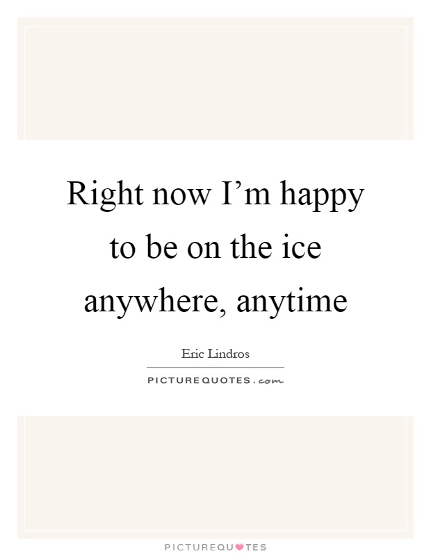 Right now I'm happy to be on the ice anywhere, anytime Picture Quote #1
