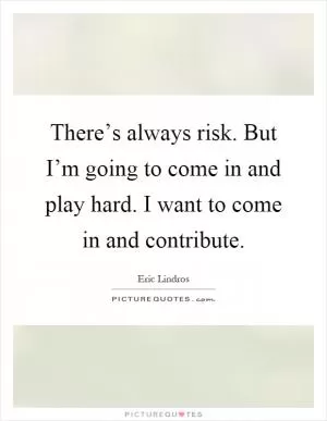 There’s always risk. But I’m going to come in and play hard. I want to come in and contribute Picture Quote #1