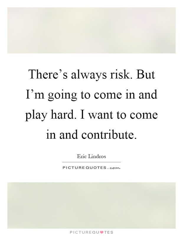 There's always risk. But I'm going to come in and play hard. I want to come in and contribute Picture Quote #1