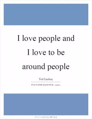 I love people and I love to be around people Picture Quote #1