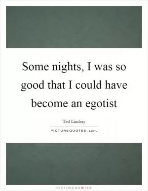 Some nights, I was so good that I could have become an egotist Picture Quote #1