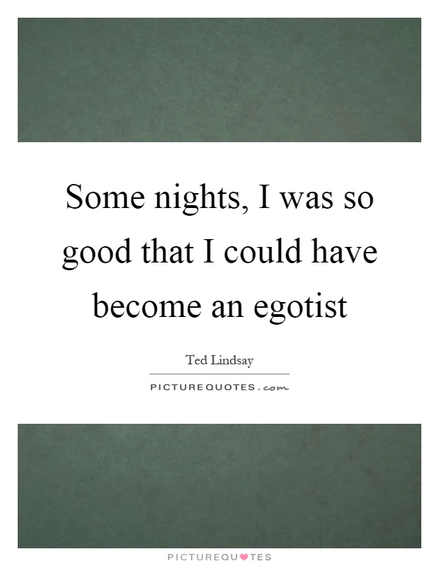Some nights, I was so good that I could have become an egotist Picture Quote #1