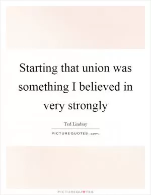 Starting that union was something I believed in very strongly Picture Quote #1