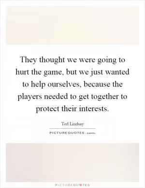 They thought we were going to hurt the game, but we just wanted to help ourselves, because the players needed to get together to protect their interests Picture Quote #1