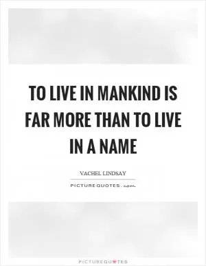 To live in mankind is far more than to live in a name Picture Quote #1