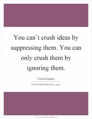 You can’t crush ideas by suppressing them. You can only crush them by ignoring them Picture Quote #1