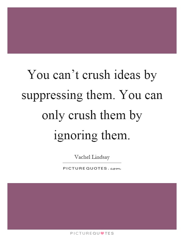 You can't crush ideas by suppressing them. You can only crush them by ignoring them Picture Quote #1
