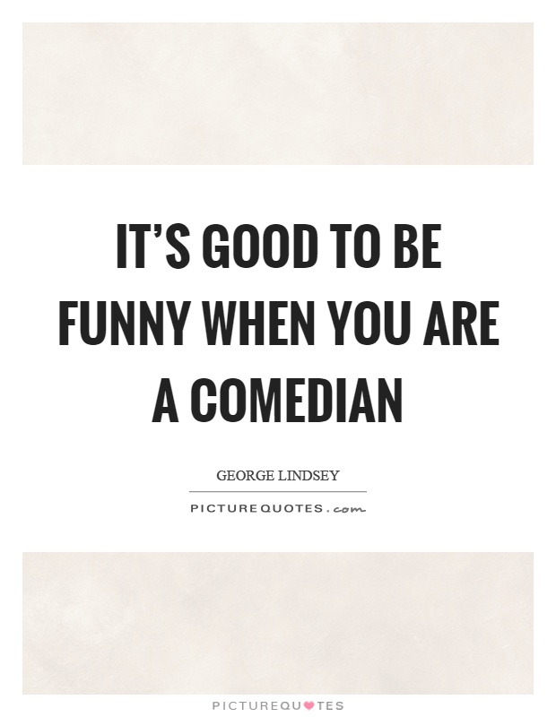 It's good to be funny when you are a comedian Picture Quote #1