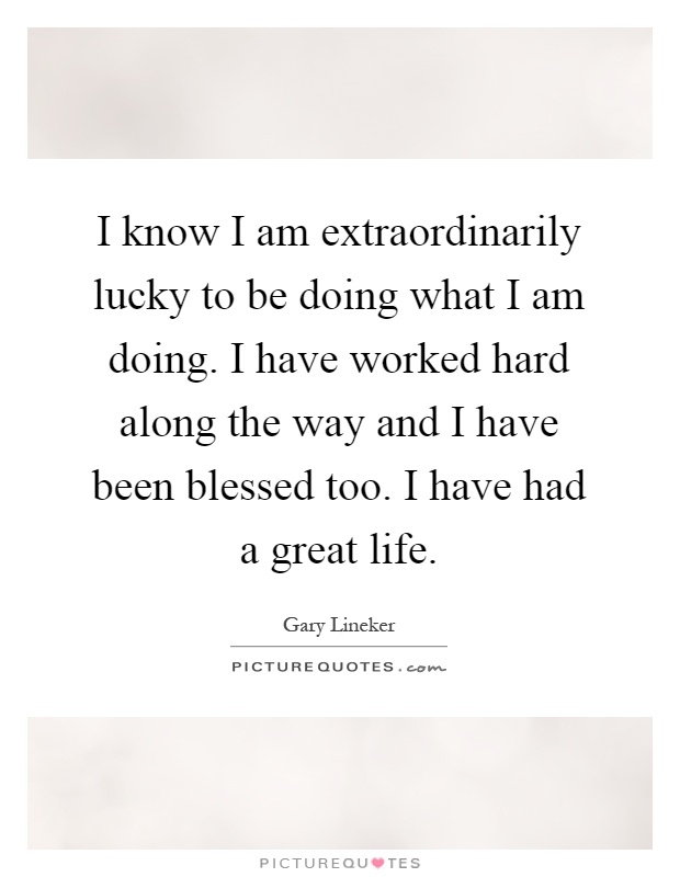 I know I am extraordinarily lucky to be doing what I am doing. I have worked hard along the way and I have been blessed too. I have had a great life Picture Quote #1
