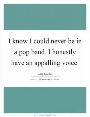 I know I could never be in a pop band. I honestly have an appalling voice Picture Quote #1