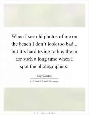 When I see old photos of me on the beach I don’t look too bad... but it’s hard trying to breathe in for such a long time when I spot the photographers! Picture Quote #1