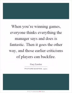 When you’re winning games, everyone thinks everything the manager says and does is fantastic. Then it goes the other way, and those earlier criticisms of players can backfire Picture Quote #1