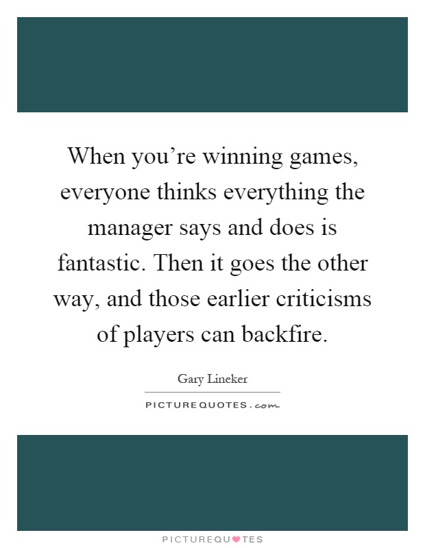 When you're winning games, everyone thinks everything the manager says and does is fantastic. Then it goes the other way, and those earlier criticisms of players can backfire Picture Quote #1