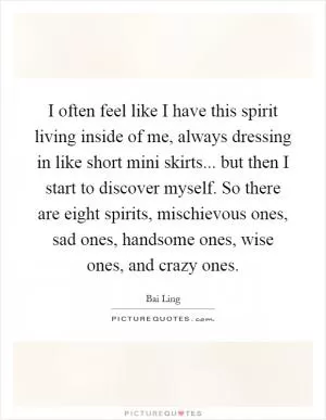 I often feel like I have this spirit living inside of me, always dressing in like short mini skirts... but then I start to discover myself. So there are eight spirits, mischievous ones, sad ones, handsome ones, wise ones, and crazy ones Picture Quote #1