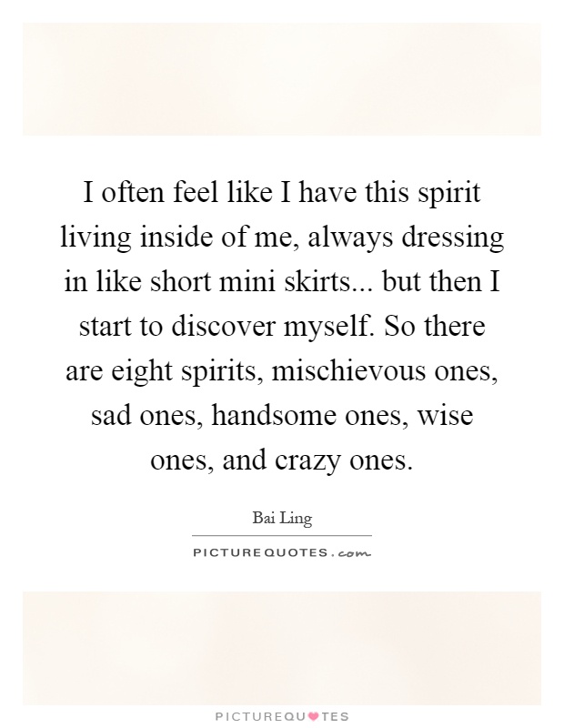 I often feel like I have this spirit living inside of me, always dressing in like short mini skirts... but then I start to discover myself. So there are eight spirits, mischievous ones, sad ones, handsome ones, wise ones, and crazy ones Picture Quote #1