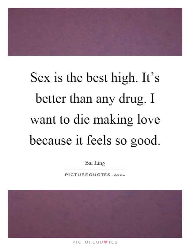 Sex is the best high. It's better than any drug. I want to die making love because it feels so good Picture Quote #1