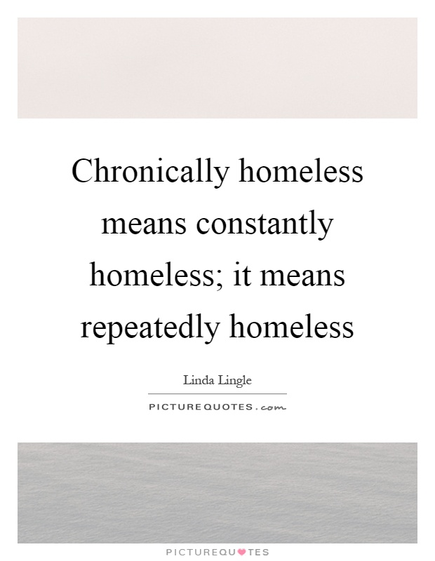 Chronically homeless means constantly homeless; it means repeatedly homeless Picture Quote #1