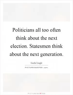 Politicians all too often think about the next election. Statesmen think about the next generation Picture Quote #1