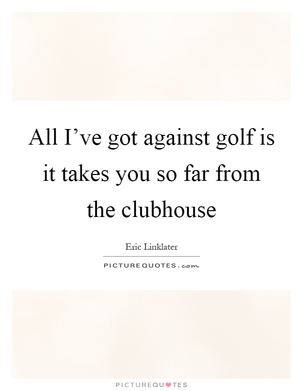 All I've got against golf is it takes you so far from the clubhouse Picture Quote #1