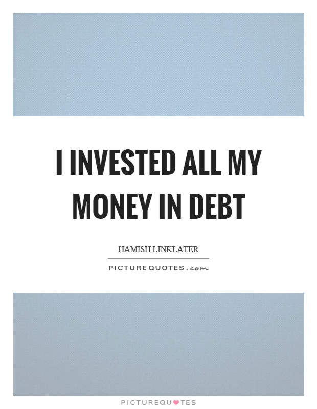 I invested all my money in debt Picture Quote #1
