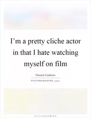 I’m a pretty cliche actor in that I hate watching myself on film Picture Quote #1