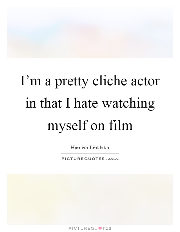 I'm a pretty cliche actor in that I hate watching myself on film Picture Quote #1