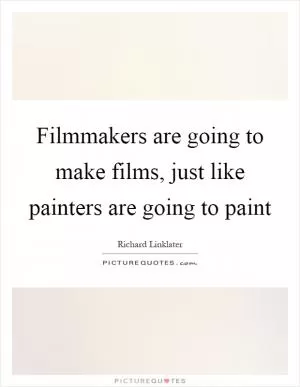 Filmmakers are going to make films, just like painters are going to paint Picture Quote #1