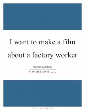 I want to make a film about a factory worker Picture Quote #1