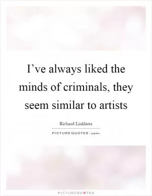 I’ve always liked the minds of criminals, they seem similar to artists Picture Quote #1