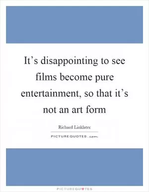 It’s disappointing to see films become pure entertainment, so that it’s not an art form Picture Quote #1