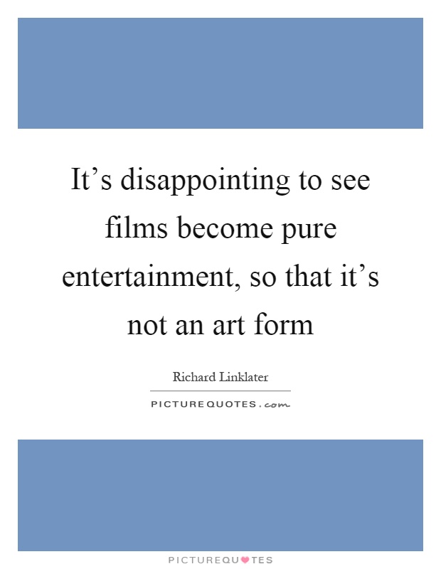 It's disappointing to see films become pure entertainment, so that it's not an art form Picture Quote #1