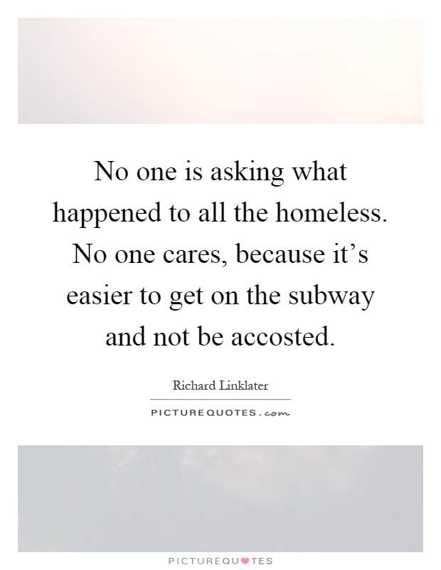 No one is asking what happened to all the homeless. No one cares, because it's easier to get on the subway and not be accosted Picture Quote #1