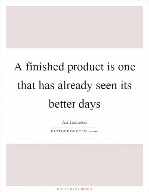 A finished product is one that has already seen its better days Picture Quote #1