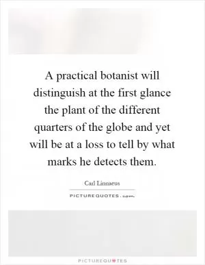 A practical botanist will distinguish at the first glance the plant of the different quarters of the globe and yet will be at a loss to tell by what marks he detects them Picture Quote #1