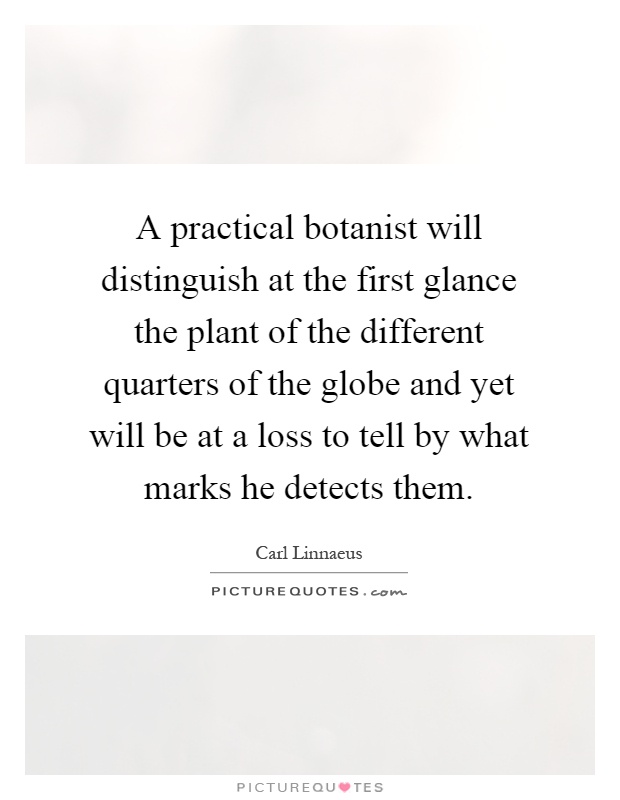 A practical botanist will distinguish at the first glance the plant of the different quarters of the globe and yet will be at a loss to tell by what marks he detects them Picture Quote #1