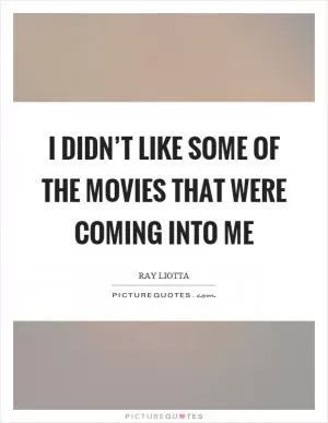 I didn’t like some of the movies that were coming into me Picture Quote #1