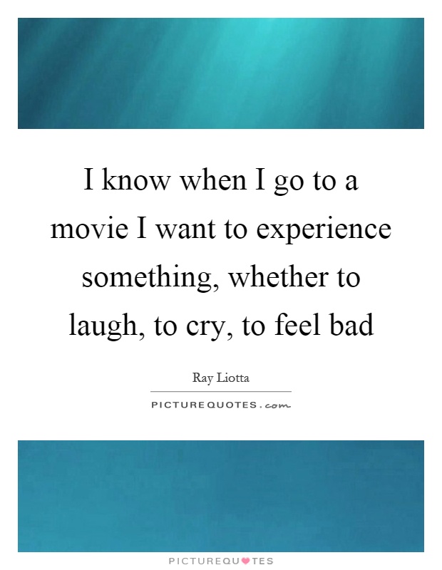 I know when I go to a movie I want to experience something, whether to laugh, to cry, to feel bad Picture Quote #1