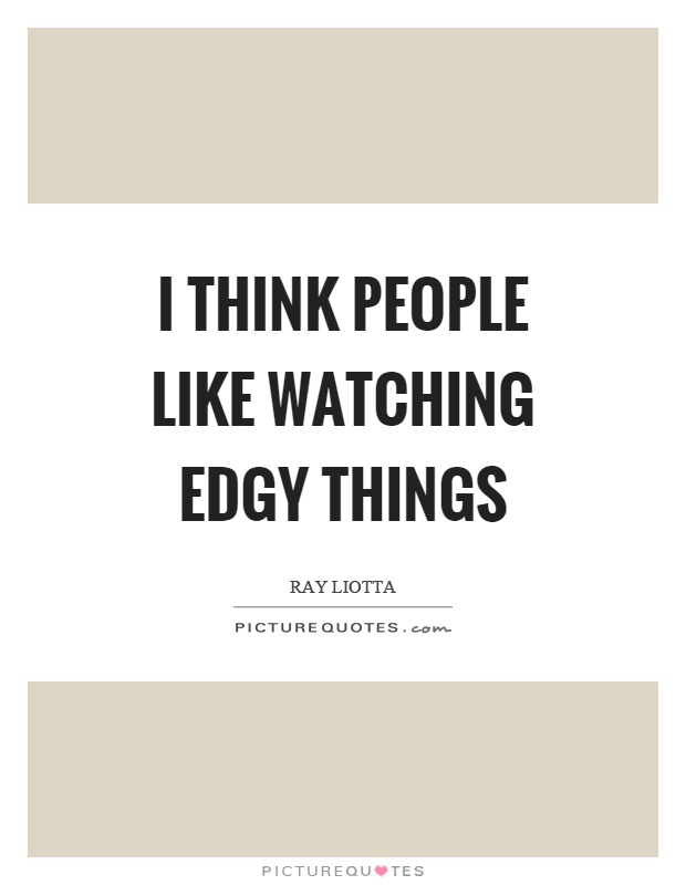 I think people like watching edgy things Picture Quote #1