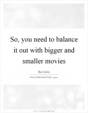 So, you need to balance it out with bigger and smaller movies Picture Quote #1
