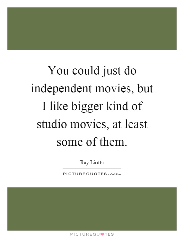 You could just do independent movies, but I like bigger kind of studio movies, at least some of them Picture Quote #1