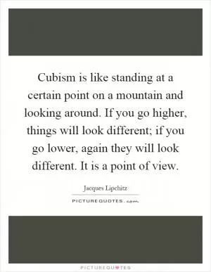 Cubism is like standing at a certain point on a mountain and looking around. If you go higher, things will look different; if you go lower, again they will look different. It is a point of view Picture Quote #1