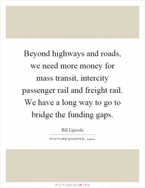 Beyond highways and roads, we need more money for mass transit, intercity passenger rail and freight rail. We have a long way to go to bridge the funding gaps Picture Quote #1