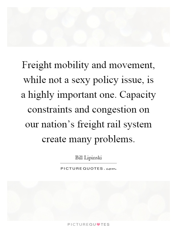 Freight mobility and movement, while not a sexy policy issue, is a highly important one. Capacity constraints and congestion on our nation's freight rail system create many problems Picture Quote #1