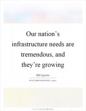 Our nation’s infrastructure needs are tremendous, and they’re growing Picture Quote #1