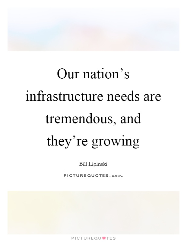 Our nation's infrastructure needs are tremendous, and they're growing Picture Quote #1