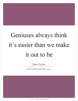 Geniuses always think it’s easier than we make it out to be Picture Quote #1