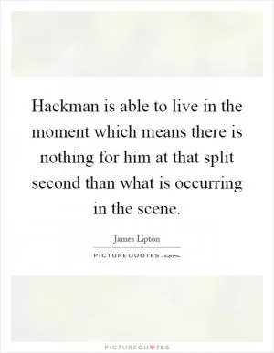 Hackman is able to live in the moment which means there is nothing for him at that split second than what is occurring in the scene Picture Quote #1