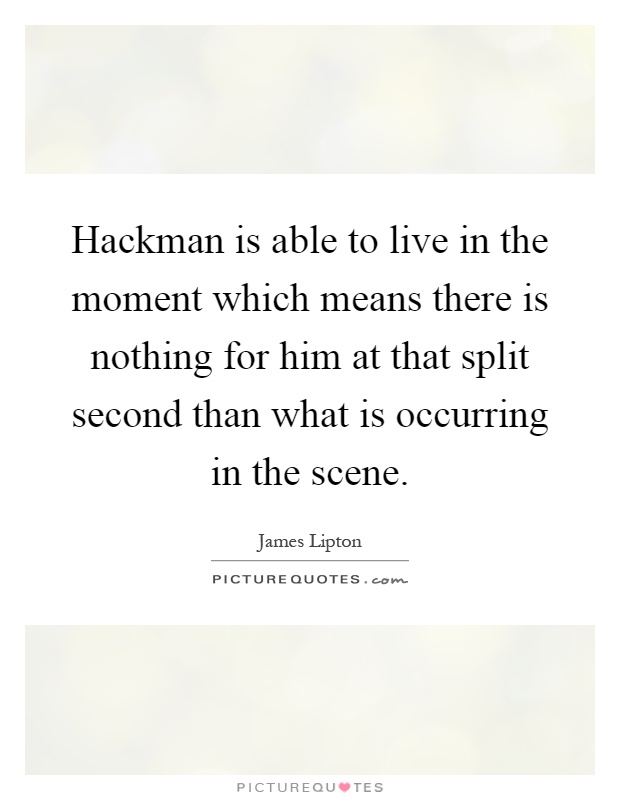 Hackman is able to live in the moment which means there is nothing for him at that split second than what is occurring in the scene Picture Quote #1