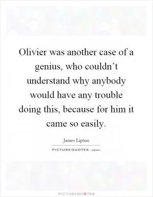 Olivier was another case of a genius, who couldn’t understand why anybody would have any trouble doing this, because for him it came so easily Picture Quote #1